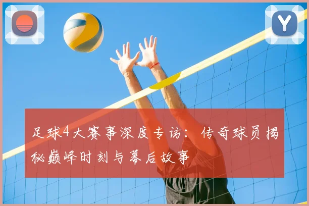 足球4大赛事深度专访:传奇球员揭秘巅峰时刻与幕后故事