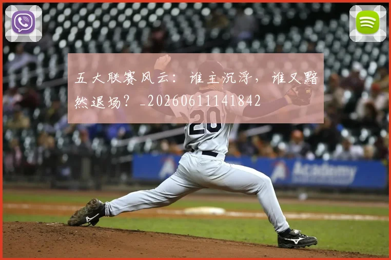 五大联赛风云:谁主沉浮,谁又黯然退场?_20260611141842