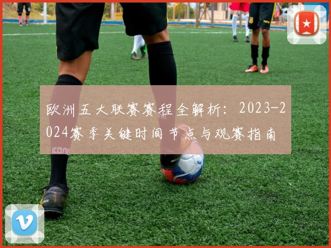 欧洲五大联赛赛程全解析:2023-2024赛季关键时间节点与观赛指南