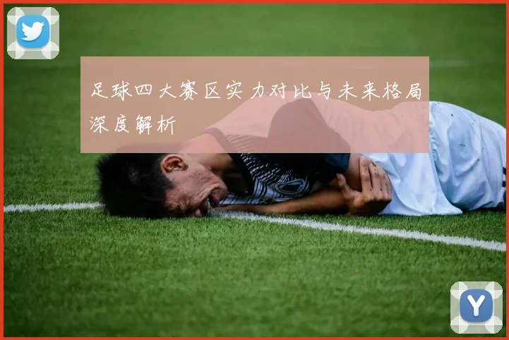 足球四大赛区实力对比与未来格局深度解析
