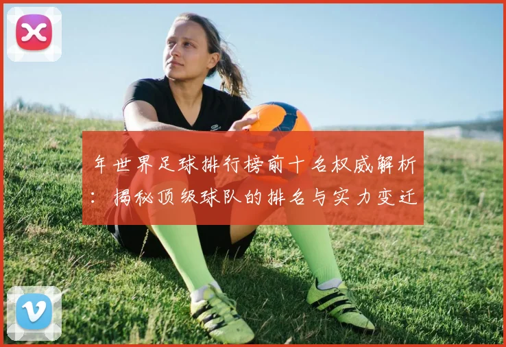 年世界足球排行榜前十名权威解析:揭秘顶级球队的排名与实力变迁