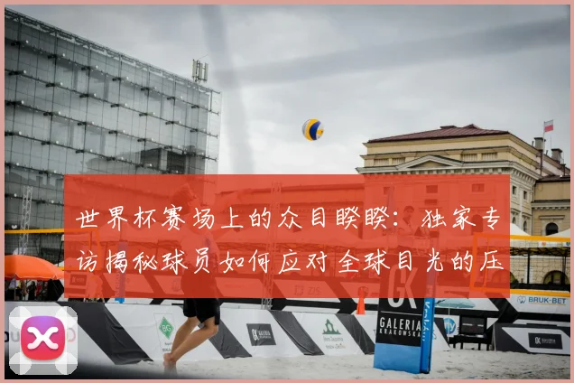 世界杯赛场上的众目睽睽：独家专访揭秘球员如何应对全球目光的压力