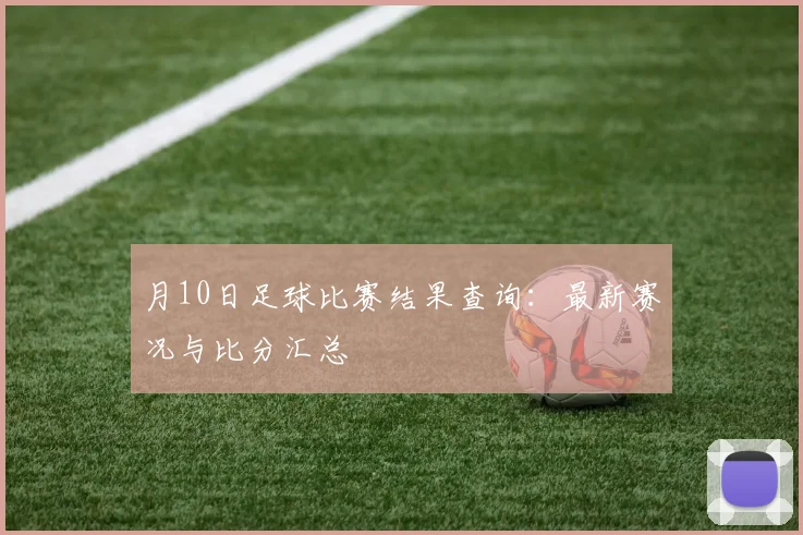 月10日足球比赛结果查询：最新赛况与比分汇总