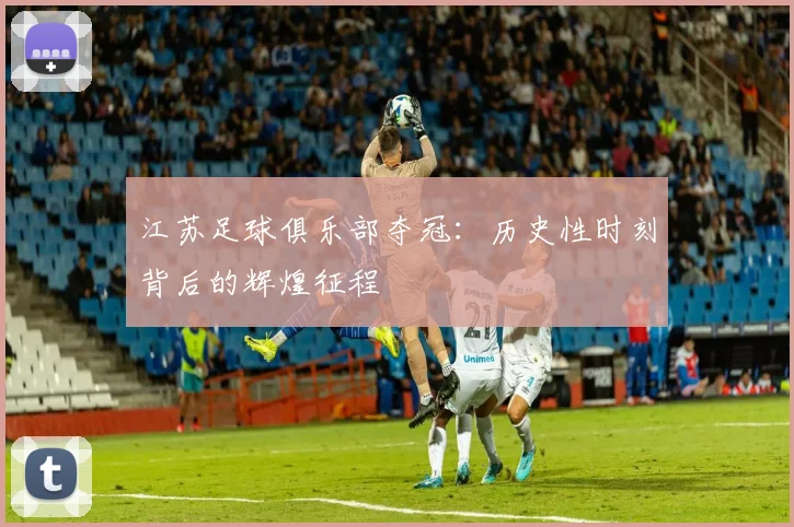 江苏足球俱乐部夺冠:历史性时刻背后的辉煌征程