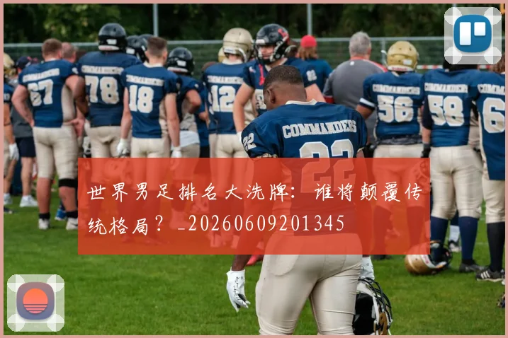 世界男足排名大洗牌:谁将颠覆传统格局?_20260609201345