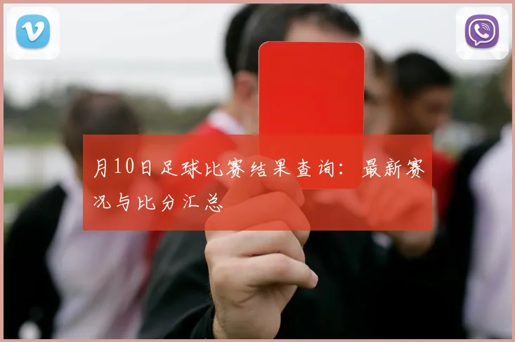 月10日足球比赛结果查询：最新赛况与比分汇总