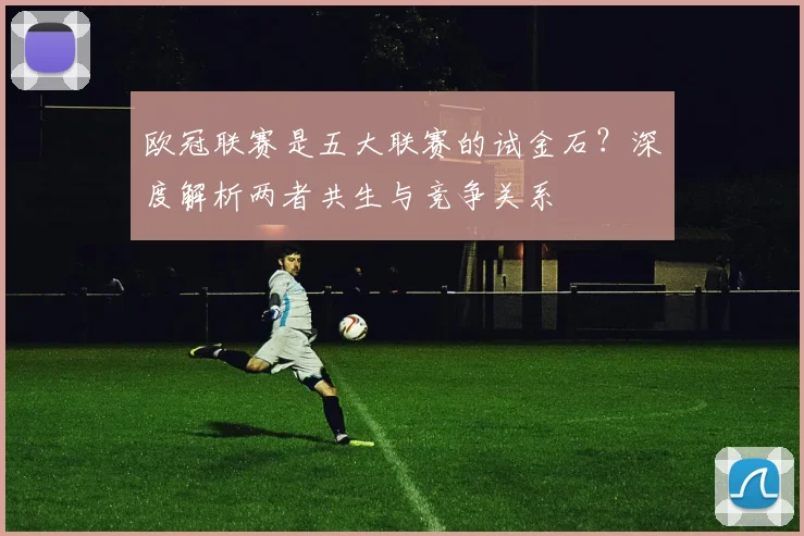 欧冠联赛是五大联赛的试金石?深度解析两者共生与竞争关系