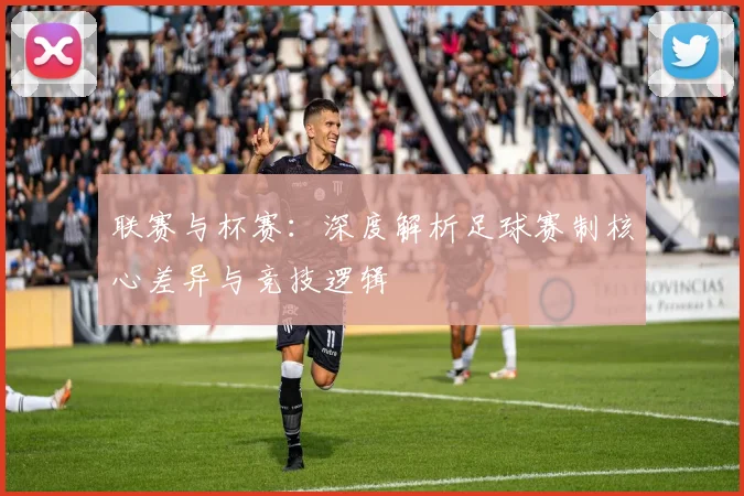 联赛与杯赛：深度解析足球赛制核心差异与竞技逻辑