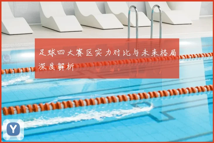 足球四大赛区实力对比与未来格局深度解析