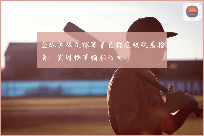 全球顶级足球赛事直播在线观看指南:实时畅享精彩对决