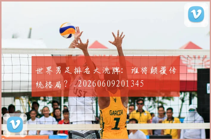 世界男足排名大洗牌:谁将颠覆传统格局?_20260609201345