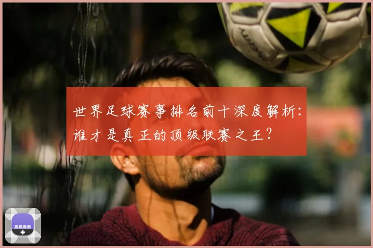 世界足球赛事排名前十深度解析:谁才是真正的顶级联赛之王?