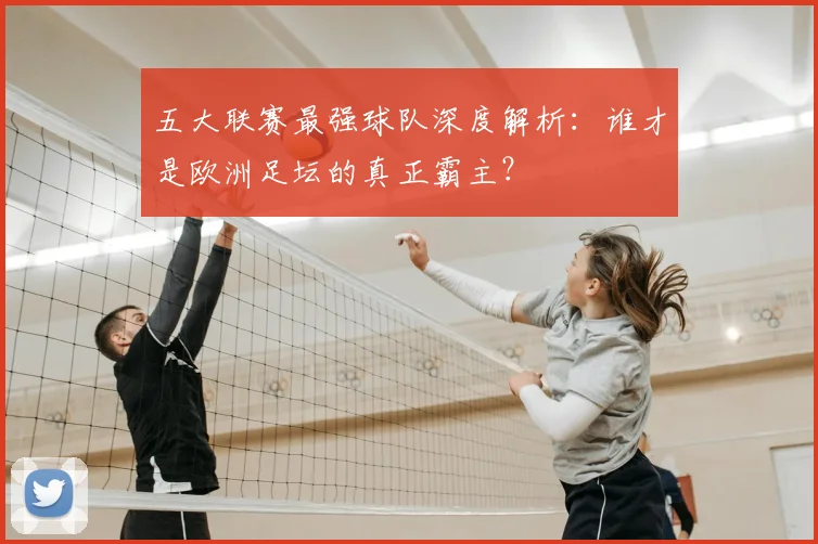 五大联赛最强球队深度解析:谁才是欧洲足坛的真正霸主?