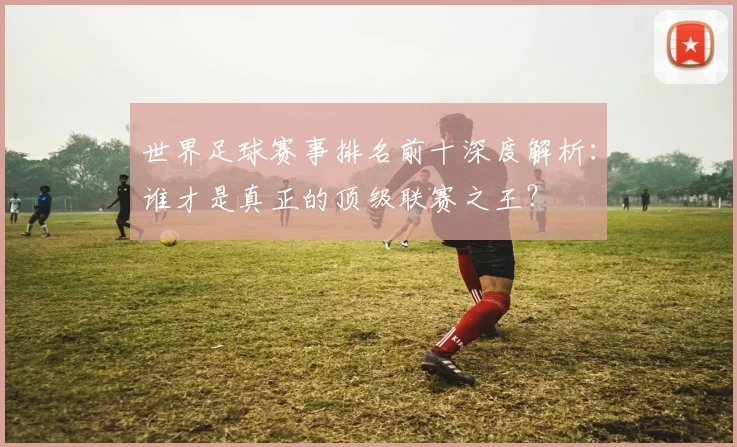 世界足球赛事排名前十深度解析:谁才是真正的顶级联赛之王?