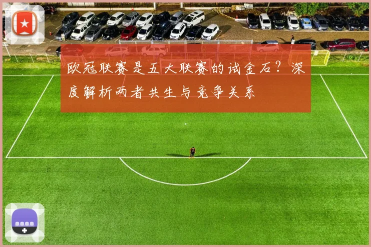 欧冠联赛是五大联赛的试金石?深度解析两者共生与竞争关系