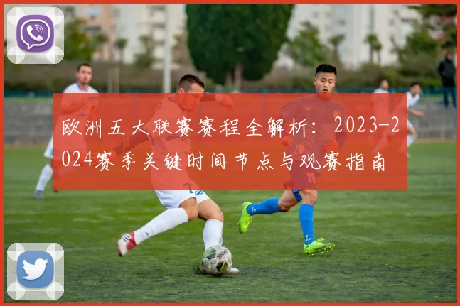 欧洲五大联赛赛程全解析:2023-2024赛季关键时间节点与观赛指南