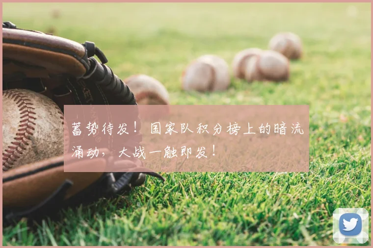 蓄势待发!国家队积分榜上的暗流涌动,大战一触即发!