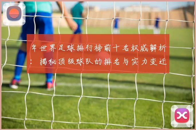 年世界足球排行榜前十名权威解析:揭秘顶级球队的排名与实力变迁