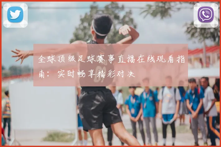 全球顶级足球赛事直播在线观看指南：实时畅享精彩对决
