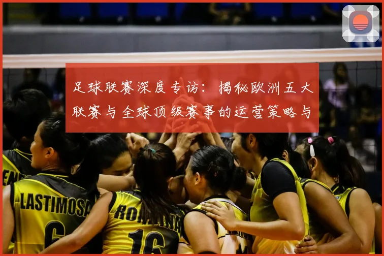 足球联赛深度专访：揭秘欧洲五大联赛与全球顶级赛事的运营策略与未来趋势