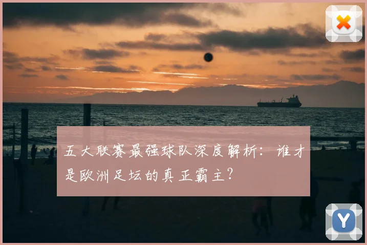 五大联赛最强球队深度解析:谁才是欧洲足坛的真正霸主?